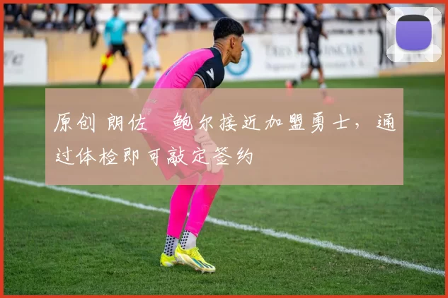 原创 朗佐・鲍尔接近加盟勇士，通过体检即可敲定签约