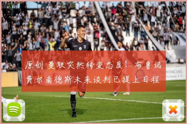 原创 曼联突然转变态度!布鲁诺・费尔南德斯未来谈判已提上日程