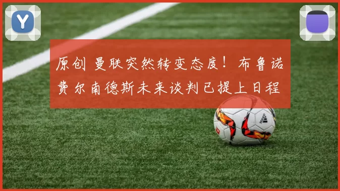 原创 曼联突然转变态度！布鲁诺・费尔南德斯未来谈判已提上日程