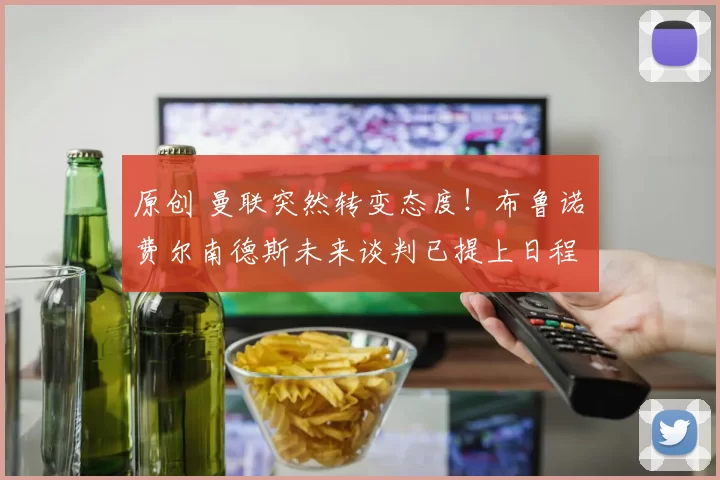 原创 曼联突然转变态度!布鲁诺・费尔南德斯未来谈判已提上日程