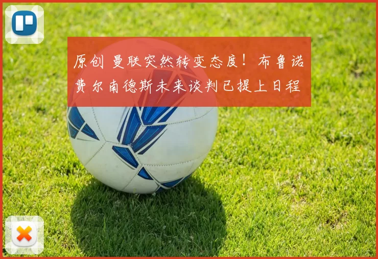 原创 曼联突然转变态度！布鲁诺・费尔南德斯未来谈判已提上日程