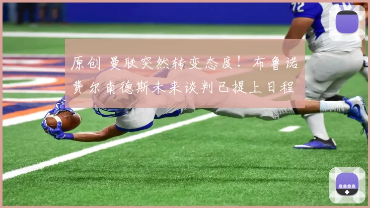 原创 曼联突然转变态度！布鲁诺・费尔南德斯未来谈判已提上日程