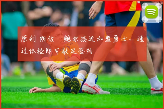 原创 朗佐・鲍尔接近加盟勇士，通过体检即可敲定签约