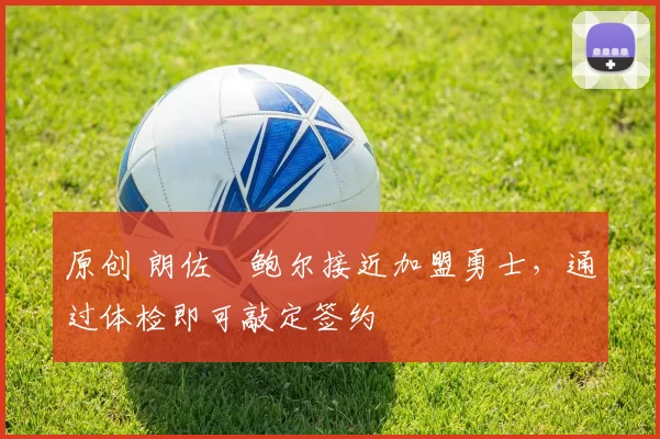 原创 朗佐・鲍尔接近加盟勇士，通过体检即可敲定签约