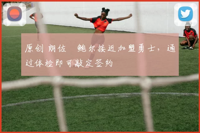 原创 朗佐・鲍尔接近加盟勇士，通过体检即可敲定签约