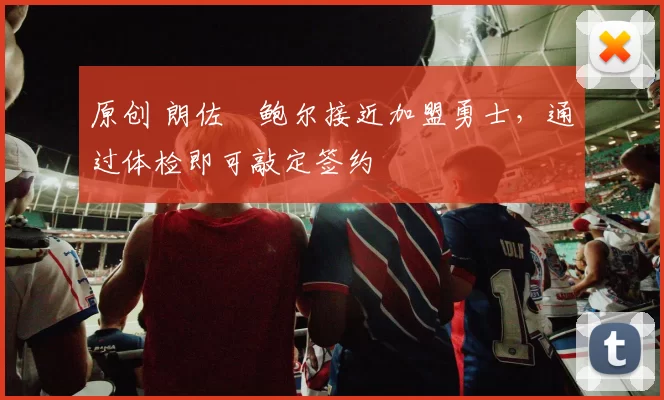 原创 朗佐・鲍尔接近加盟勇士，通过体检即可敲定签约