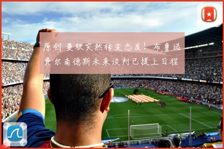 原创 曼联突然转变态度！布鲁诺・费尔南德斯未来谈判已提上日程