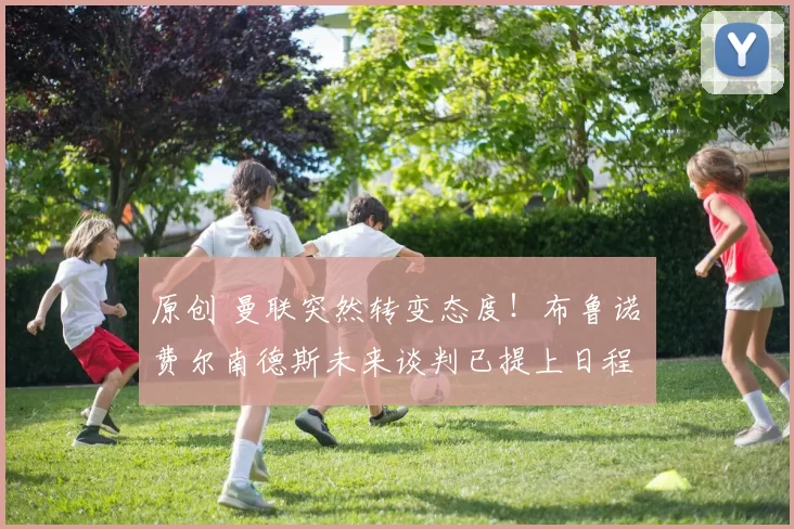 原创 曼联突然转变态度！布鲁诺・费尔南德斯未来谈判已提上日程