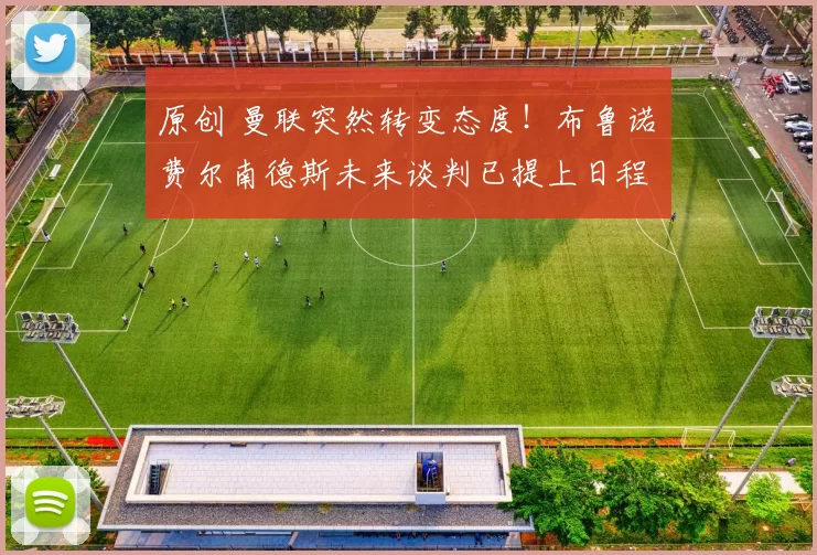 原创 曼联突然转变态度！布鲁诺・费尔南德斯未来谈判已提上日程