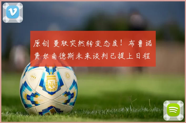 原创 曼联突然转变态度！布鲁诺・费尔南德斯未来谈判已提上日程