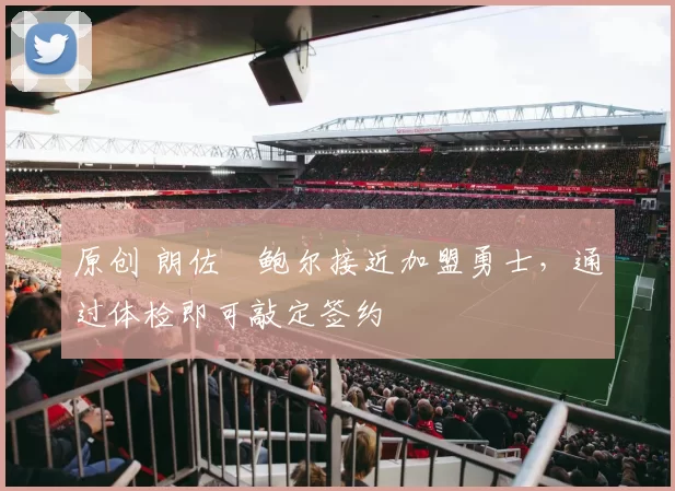 原创 朗佐・鲍尔接近加盟勇士，通过体检即可敲定签约