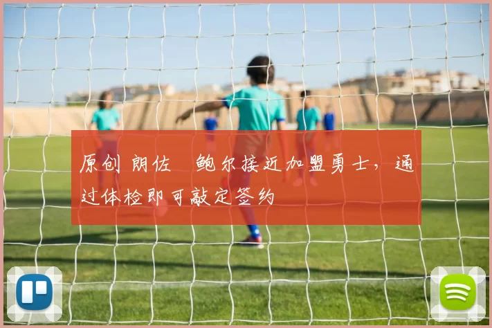 原创 朗佐・鲍尔接近加盟勇士，通过体检即可敲定签约