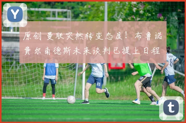 原创 曼联突然转变态度！布鲁诺・费尔南德斯未来谈判已提上日程