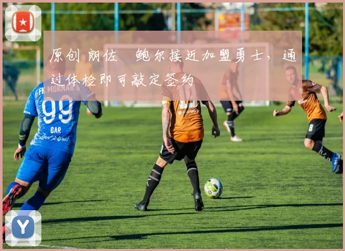 原创 朗佐・鲍尔接近加盟勇士，通过体检即可敲定签约