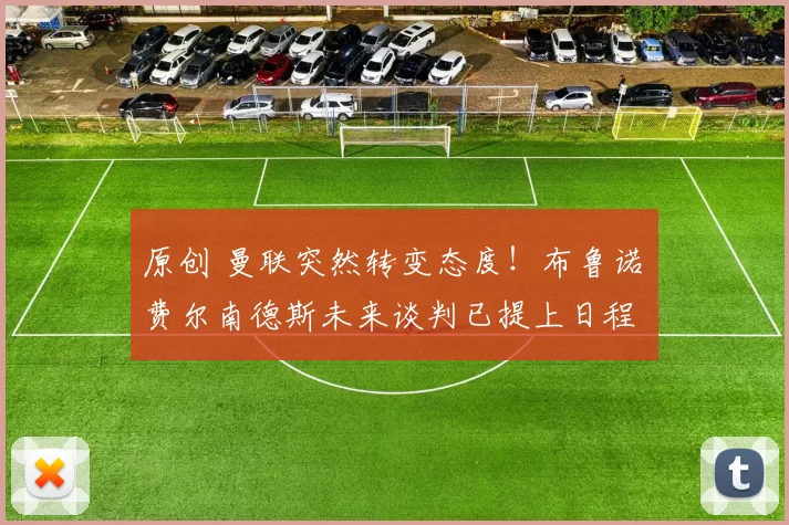 原创 曼联突然转变态度！布鲁诺・费尔南德斯未来谈判已提上日程