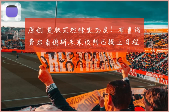 原创 曼联突然转变态度！布鲁诺・费尔南德斯未来谈判已提上日程