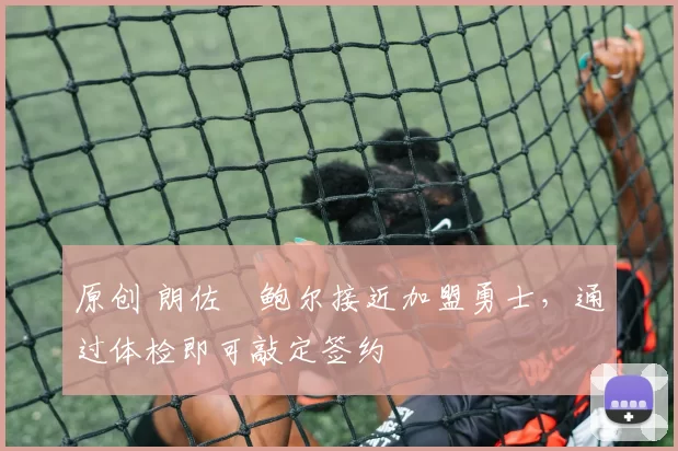 原创 朗佐・鲍尔接近加盟勇士，通过体检即可敲定签约