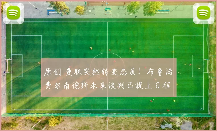 原创 曼联突然转变态度！布鲁诺・费尔南德斯未来谈判已提上日程