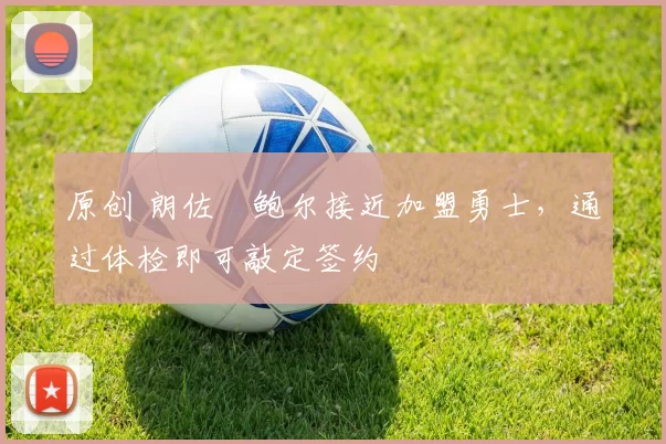 原创 朗佐・鲍尔接近加盟勇士，通过体检即可敲定签约