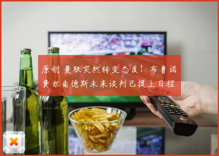原创 曼联突然转变态度！布鲁诺・费尔南德斯未来谈判已提上日程
