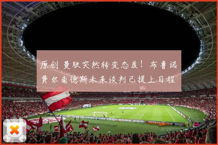 原创 曼联突然转变态度！布鲁诺・费尔南德斯未来谈判已提上日程