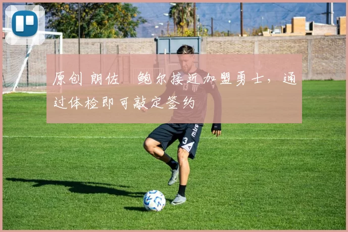 原创 朗佐・鲍尔接近加盟勇士，通过体检即可敲定签约