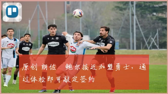 原创 朗佐・鲍尔接近加盟勇士，通过体检即可敲定签约