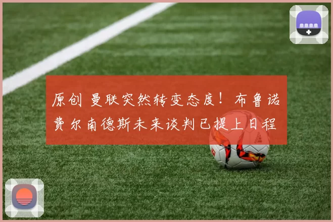 原创 曼联突然转变态度！布鲁诺・费尔南德斯未来谈判已提上日程