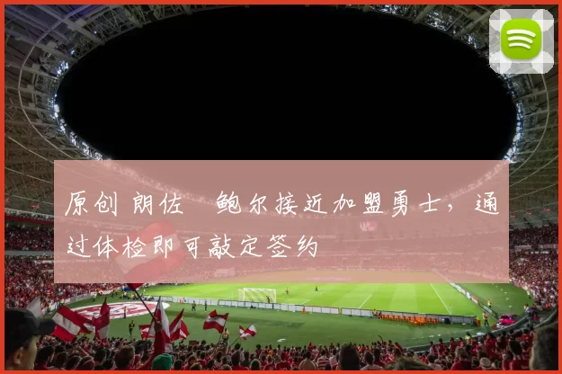 原创 朗佐・鲍尔接近加盟勇士，通过体检即可敲定签约