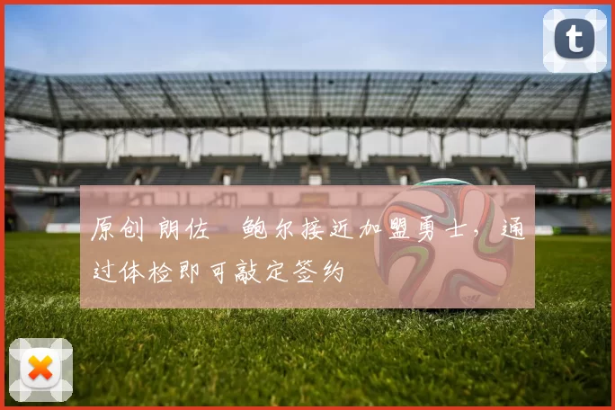 原创 朗佐・鲍尔接近加盟勇士，通过体检即可敲定签约