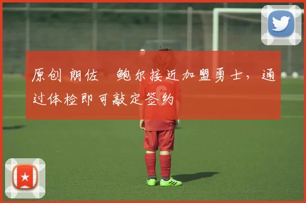原创 朗佐・鲍尔接近加盟勇士，通过体检即可敲定签约