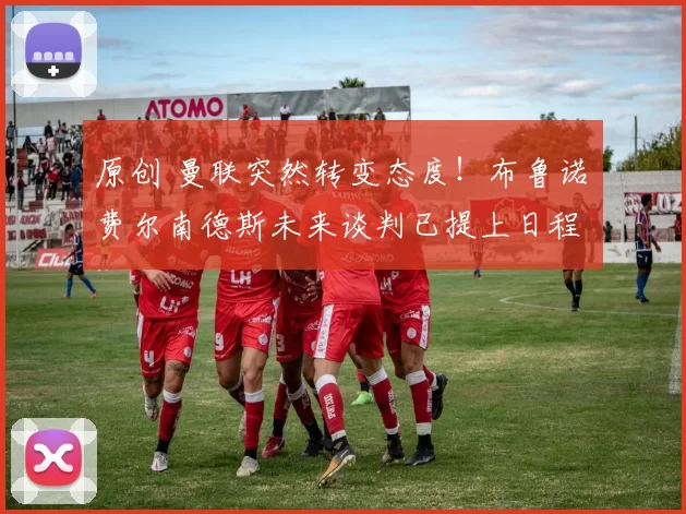 原创 曼联突然转变态度！布鲁诺・费尔南德斯未来谈判已提上日程