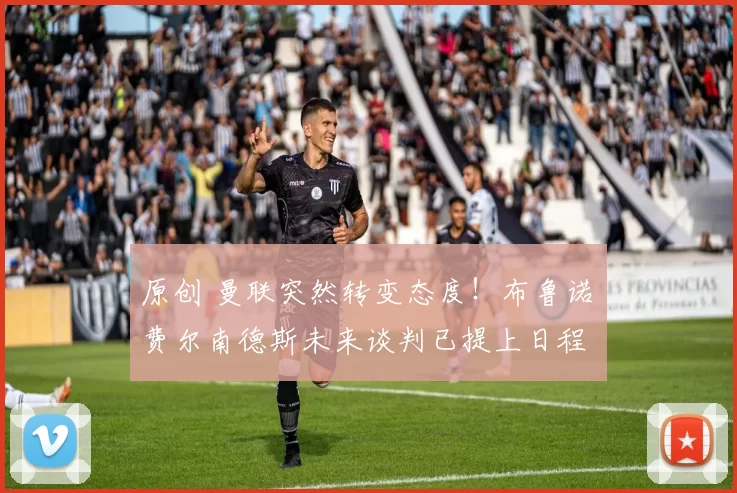 原创 曼联突然转变态度！布鲁诺・费尔南德斯未来谈判已提上日程