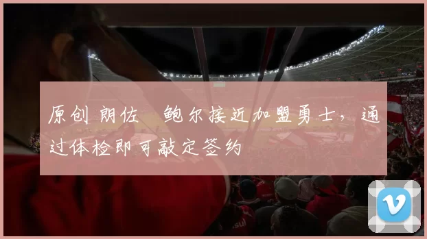 原创 朗佐・鲍尔接近加盟勇士，通过体检即可敲定签约