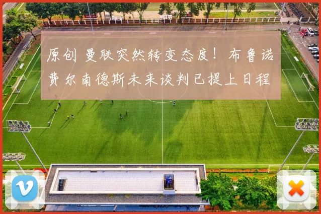 原创 曼联突然转变态度！布鲁诺・费尔南德斯未来谈判已提上日程