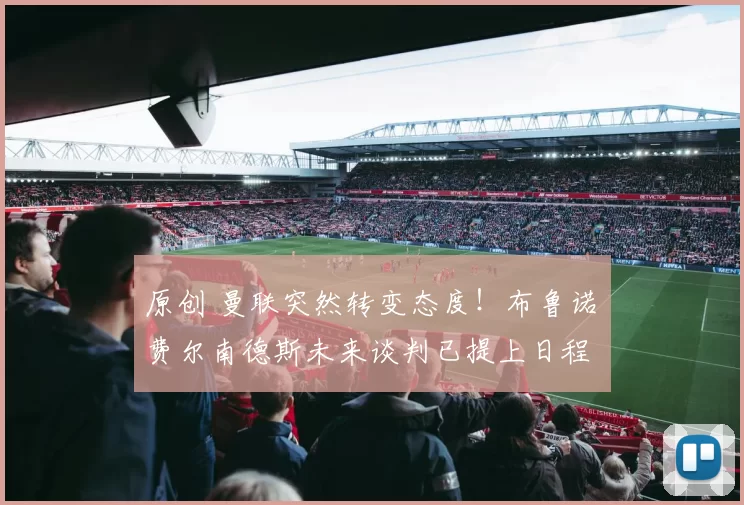 原创 曼联突然转变态度！布鲁诺・费尔南德斯未来谈判已提上日程