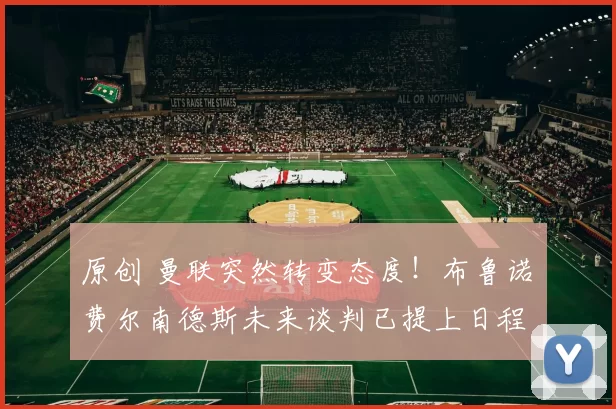 原创 曼联突然转变态度！布鲁诺・费尔南德斯未来谈判已提上日程