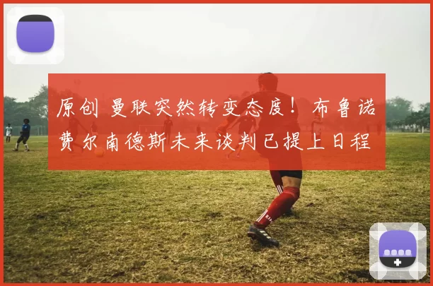 原创 曼联突然转变态度！布鲁诺・费尔南德斯未来谈判已提上日程