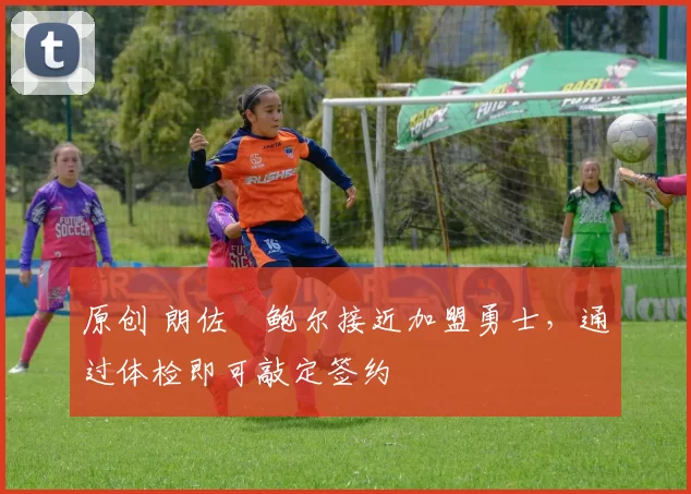 原创 朗佐・鲍尔接近加盟勇士，通过体检即可敲定签约