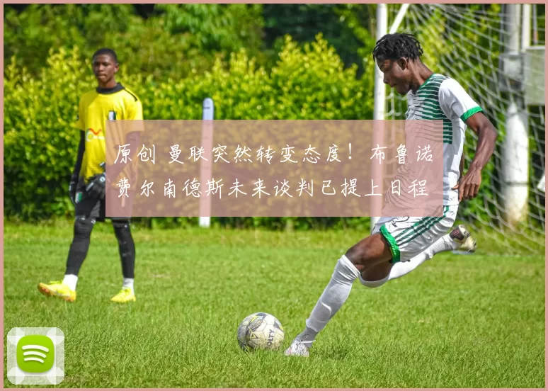 原创 曼联突然转变态度！布鲁诺・费尔南德斯未来谈判已提上日程