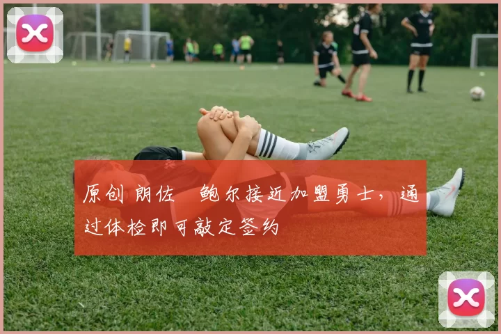 原创 朗佐・鲍尔接近加盟勇士，通过体检即可敲定签约