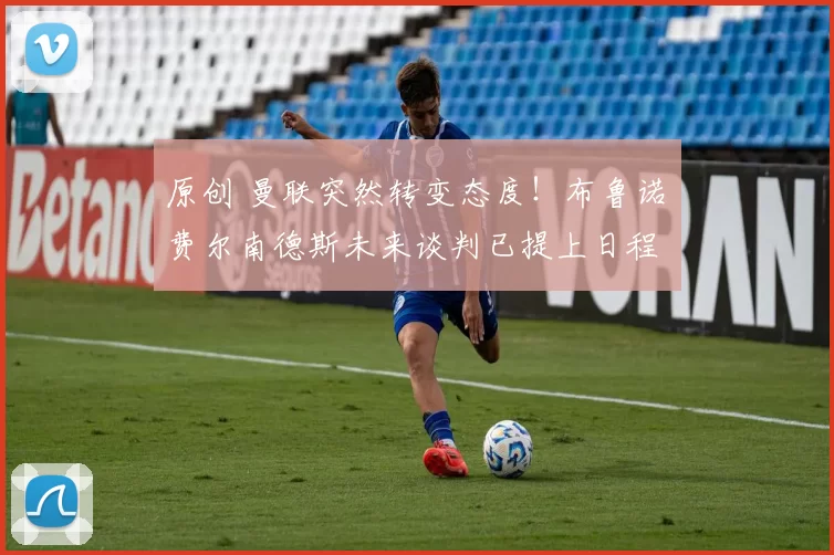 原创 曼联突然转变态度！布鲁诺・费尔南德斯未来谈判已提上日程