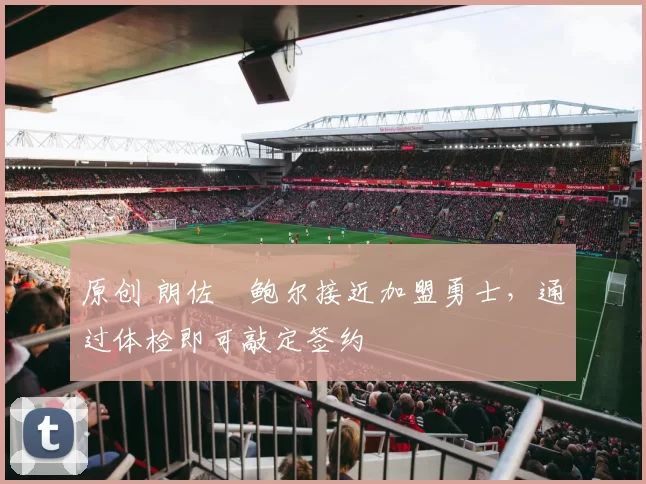 原创 朗佐・鲍尔接近加盟勇士，通过体检即可敲定签约