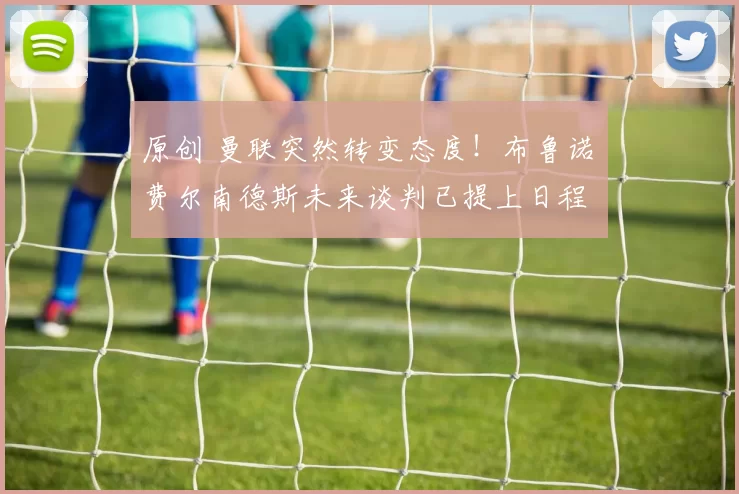 原创 曼联突然转变态度！布鲁诺・费尔南德斯未来谈判已提上日程