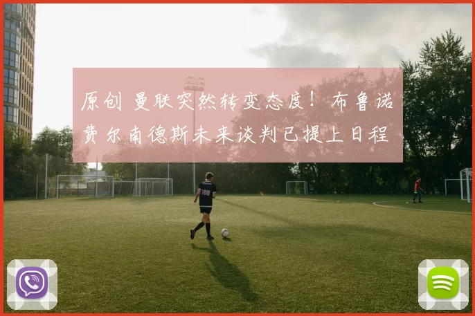 原创 曼联突然转变态度！布鲁诺・费尔南德斯未来谈判已提上日程