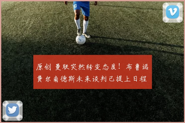 原创 曼联突然转变态度！布鲁诺・费尔南德斯未来谈判已提上日程