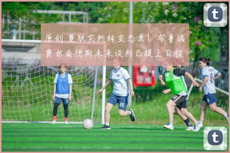 原创 曼联突然转变态度！布鲁诺・费尔南德斯未来谈判已提上日程