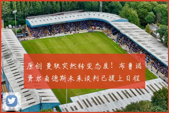 原创 曼联突然转变态度！布鲁诺・费尔南德斯未来谈判已提上日程