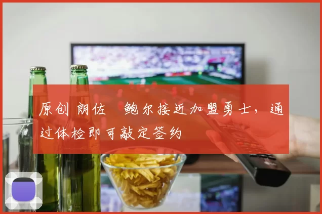 原创 朗佐・鲍尔接近加盟勇士，通过体检即可敲定签约