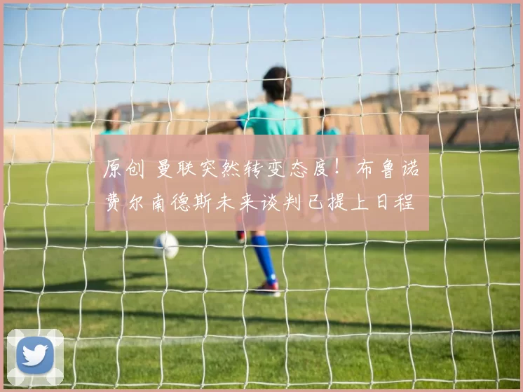 原创 曼联突然转变态度！布鲁诺・费尔南德斯未来谈判已提上日程